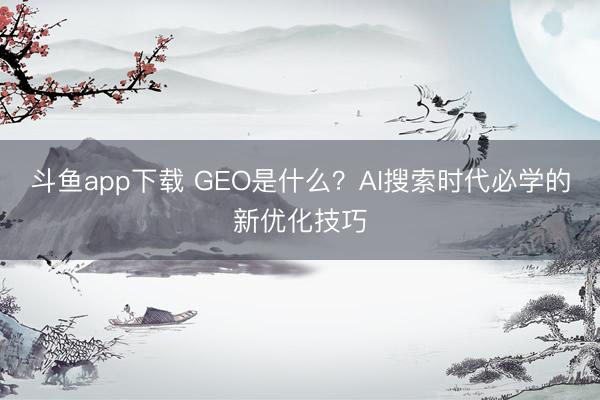 斗鱼app下载 GEO是什么?AI搜索时代必学的新优化技巧