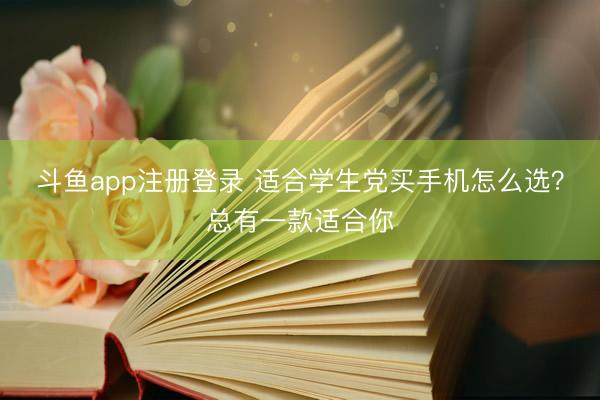 斗鱼app注册登录 适合学生党买手机怎么选?总有一款适合你