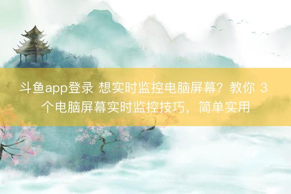 斗鱼app登录 想实时监控电脑屏幕?教你 3 个电脑屏幕实时监控技巧,简单实用
