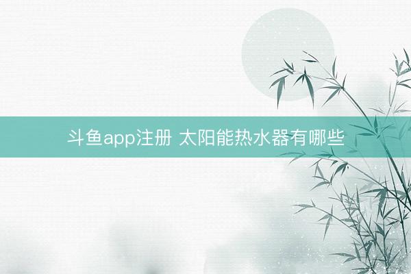 斗鱼app注册 太阳能热水器有哪些