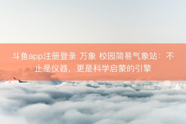 斗鱼app注册登录 万象 校园简易气象站:不止是仪器,更是科学启蒙的引擎