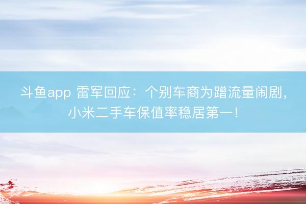 斗鱼app 雷军回应:个别车商为蹭流量闹剧,小米二手车保值率稳居第一!