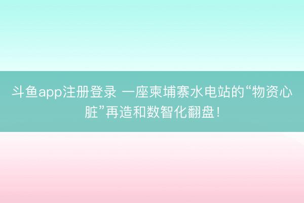 斗鱼app注册登录 一座柬埔寨水电站的“物资心脏”再造和数智化翻盘!