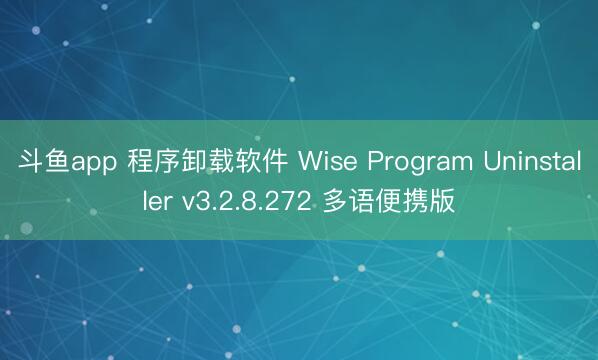 斗鱼app 程序卸载软件 Wise Program Uninstaller v3.2.8.272 多语便携版