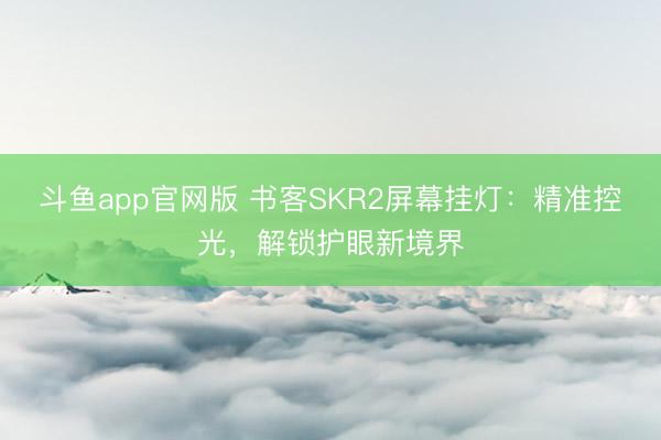 斗鱼app官网版 书客SKR2屏幕挂灯：精准控光，解锁护眼新境界