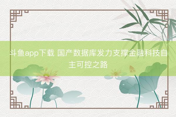 斗鱼app下载 国产数据库发力支撑金融科技自主可控之路