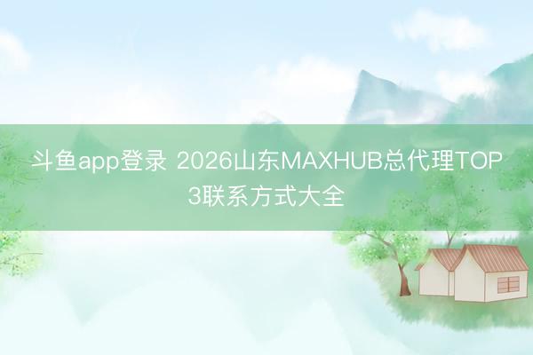 斗鱼app登录 2026山东MAXHUB总代理TOP3联系方式大全