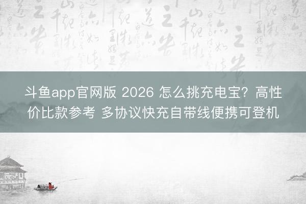 斗鱼app官网版 2026 怎么挑充电宝?高性价比款参考 多协议快充自带线便携可登机