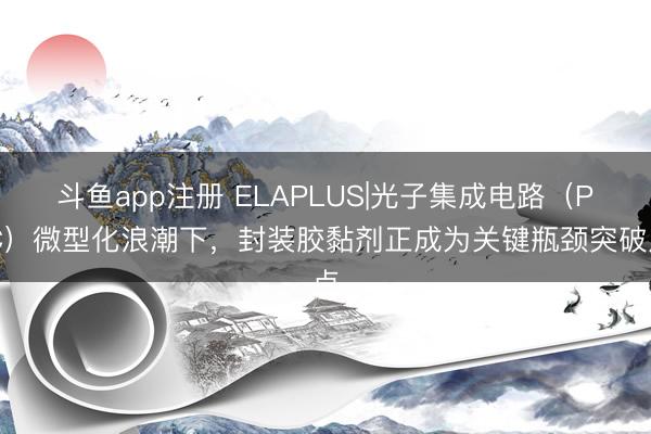 斗鱼app注册 ELAPLUS|光子集成电路(PIC)微型化浪潮下,封装胶黏剂正成为关键瓶颈突破点