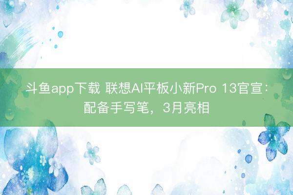 斗鱼app下载 联想AI平板小新Pro 13官宣:配备手写笔,3月亮相