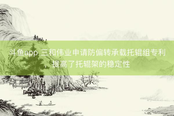 斗鱼app 三和伟业申请防偏转承载托辊组专利,提高了托辊架的稳定性