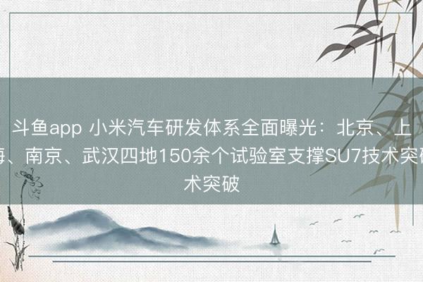 斗鱼app 小米汽车研发体系全面曝光:北京、上海、南京、武汉四地150余个试验室支撑SU7技术突破