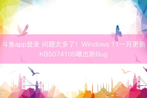 斗鱼app登录 问题太多了!Windows 11一月更新KB5074105曝出新Bug