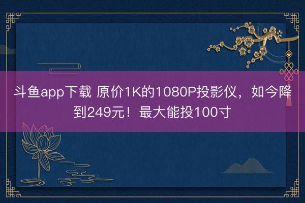 斗鱼app下载 原价1K的1080P投影仪,如今降到249元!最大能投100寸