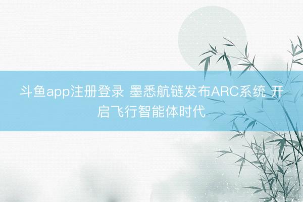 斗鱼app注册登录 墨悉航链发布ARC系统 开启飞行智能体时代