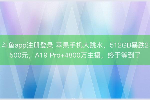 斗鱼app注册登录 苹果手机大跳水，512GB暴跌2500元，A19 Pro+4800万主摄，终于等到了
