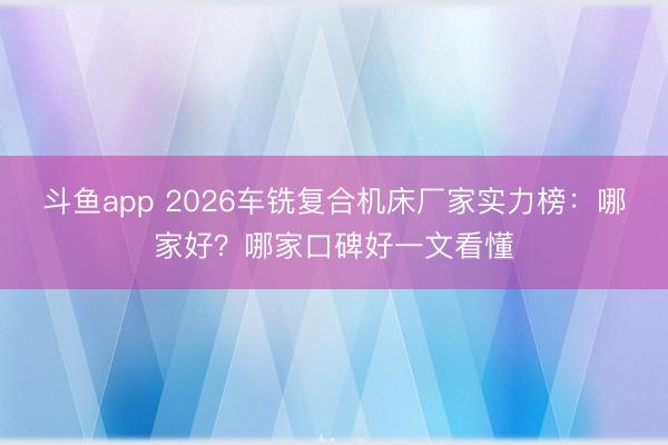 斗鱼app 2026车铣复合机床厂家实力榜:哪家好?哪家口碑好一文看懂