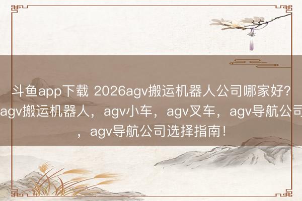 斗鱼app下载 2026agv搬运机器人公司哪家好?agv底盘,agv搬运机器人,agv小车,agv叉车,agv导航公司选择指南!