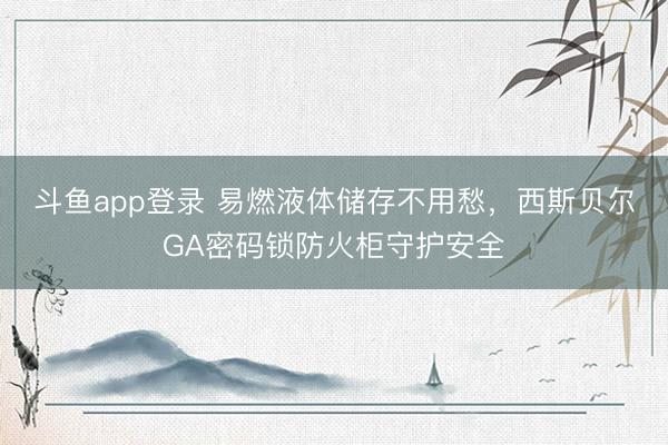 斗鱼app登录 易燃液体储存不用愁,西斯贝尔GA密码锁防火柜守护安全