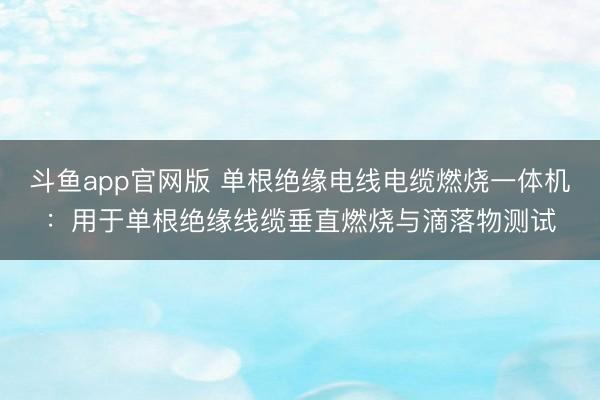 斗鱼app官网版 单根绝缘电线电缆燃烧一体机:用于单根绝缘线缆垂直燃烧与滴落物测试