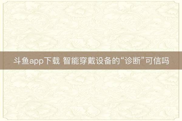 斗鱼app下载 智能穿戴设备的“诊断”可信吗