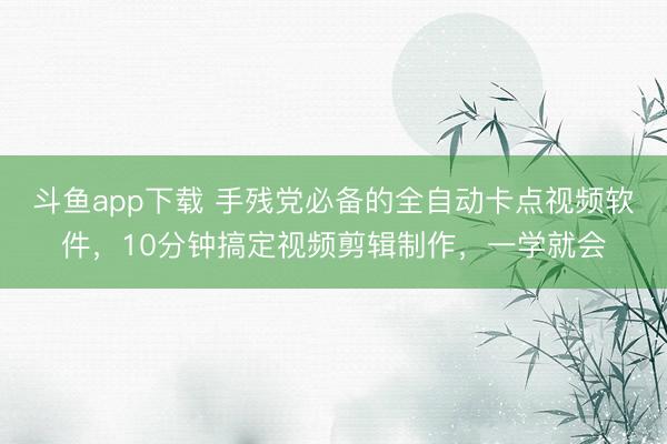 斗鱼app下载 手残党必备的全自动卡点视频软件，10分钟搞定视频剪辑制作，一学就会