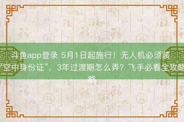 斗鱼app登录 5月1日起施行!无人机必须装 “空中身份证”,3年过渡期怎么弄?飞手必看全攻略