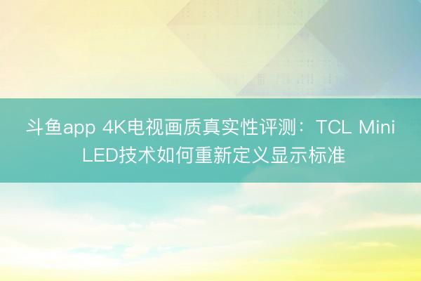 斗鱼app 4K电视画质真实性评测：TCL Mini LED技术如何重新定义显示标准