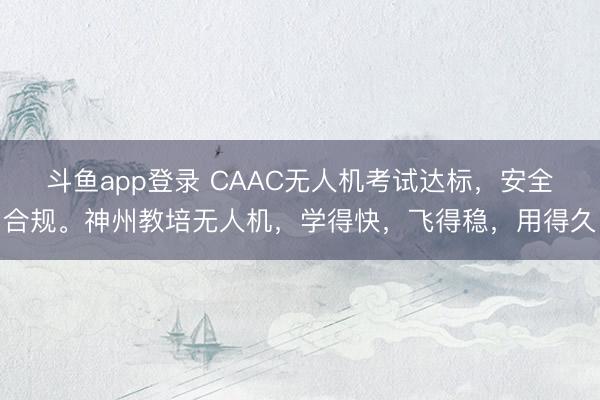 斗鱼app登录 CAAC无人机考试达标，安全合规。神州教培无人机，学得快，飞得稳，用得久