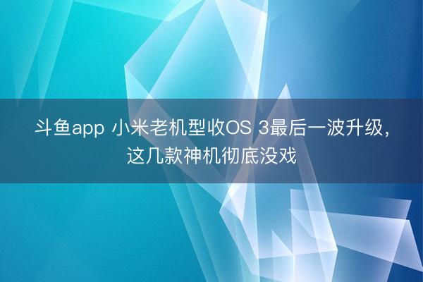 斗鱼app 小米老机型收OS 3最后一波升级，这几款神机彻底没戏