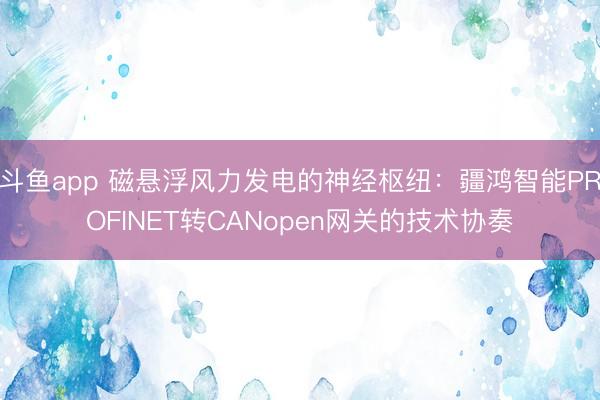 斗鱼app 磁悬浮风力发电的神经枢纽：疆鸿智能PROFINET转CANopen网关的技术协奏