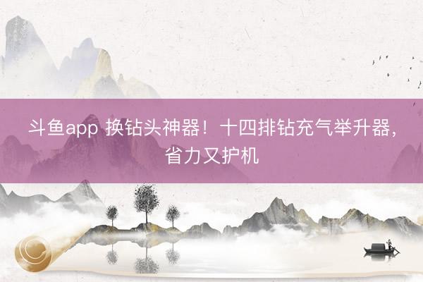斗鱼app 换钻头神器！十四排钻充气举升器，省力又护机