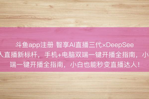 斗鱼app注册 智享AI直播三代×DeepSeek强强联手｜2026无人直播新标杆，手机+电脑双端一键开播全指南，小白也能秒变直播达人！