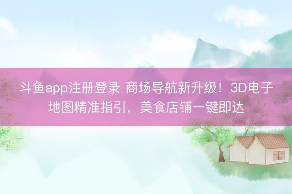 斗鱼app注册登录 商场导航新升级！3D电子地图精准指引，美食店铺一键即达