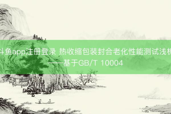 斗鱼app注册登录 热收缩包装封合老化性能测试浅析——基于GB/T 10004