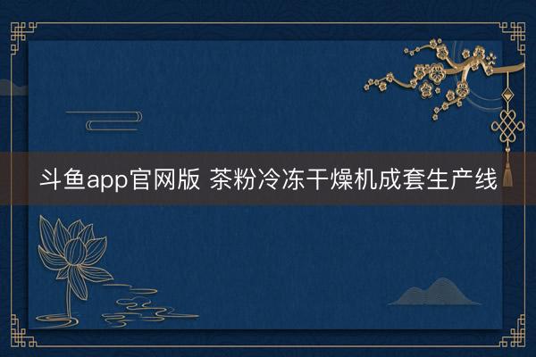 斗鱼app官网版 茶粉冷冻干燥机成套生产线