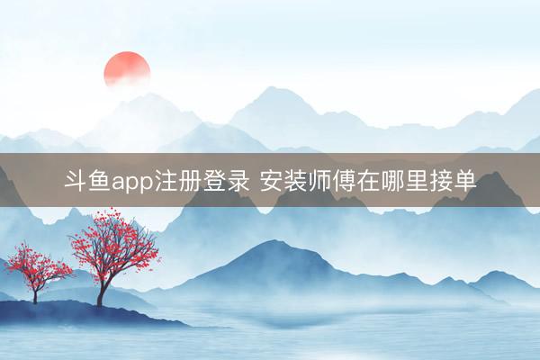 斗鱼app注册登录 安装师傅在哪里接单