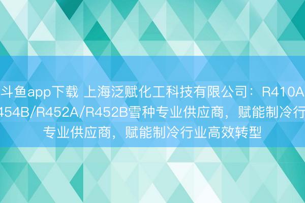 斗鱼app下载 上海泛赋化工科技有限公司:R410A/R454C/R454B/R452A/R452B雪种专业供应商,赋能制冷行业高效转型