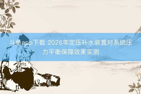 斗鱼app下载 2026年定压补水装置对系统压力平衡保障效果实测
