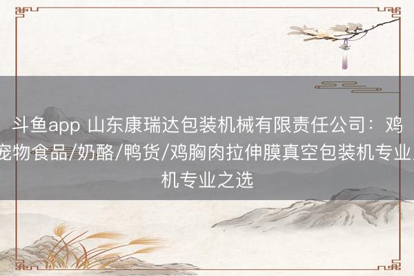 斗鱼app 山东康瑞达包装机械有限责任公司：鸡腿/宠物食品/奶酪/鸭货/鸡胸肉拉伸膜真空包装机专业之选