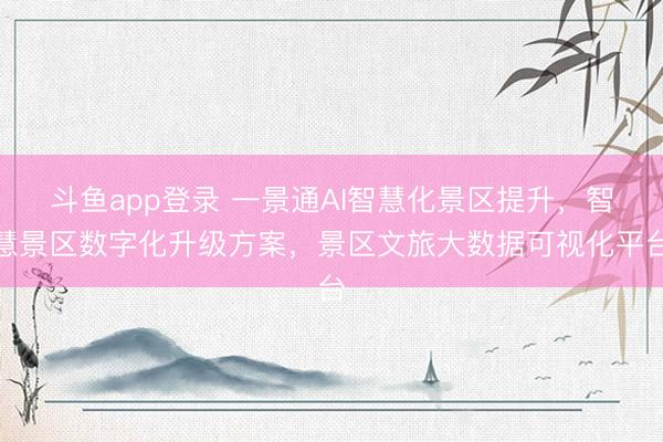 斗鱼app登录 一景通AI智慧化景区提升,智慧景区数字化升级方案,景区文旅大数据可视化平台