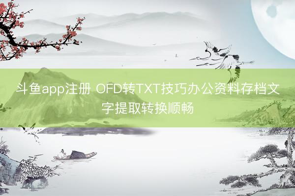 斗鱼app注册 OFD转TXT技巧办公资料存档文字提取转换顺畅