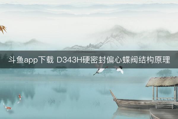 斗鱼app下载 D343H硬密封偏心蝶阀结构原理
