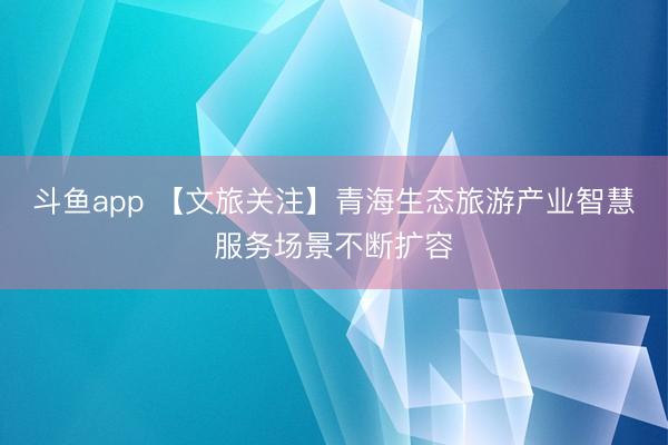 斗鱼app 【文旅关注】青海生态旅游产业智慧服务场景不断扩容