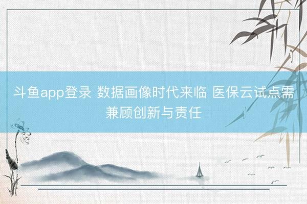 斗鱼app登录 数据画像时代来临 医保云试点需兼顾创新与责任