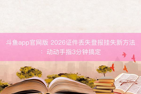 斗鱼app官网版 2026证件丢失登报挂失新方法:动动手指3分钟搞定
