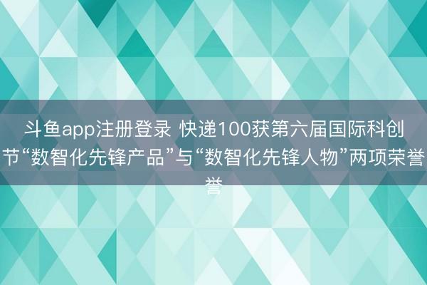 斗鱼app注册登录 快递100获第六届国际科创节“数智化先锋产品”与“数智化先锋人物”两项荣誉