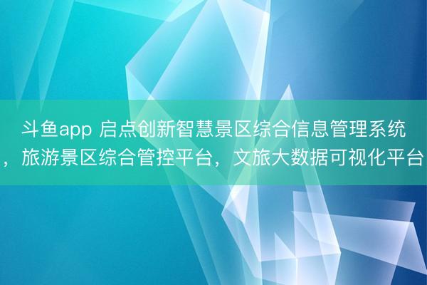 斗鱼app 启点创新智慧景区综合信息管理系统，旅游景区综合管控平台，文旅大数据可视化平台