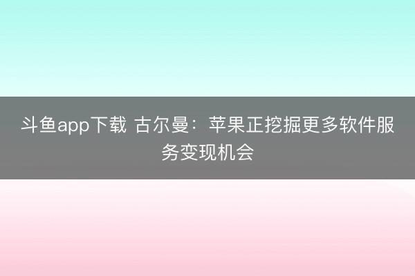 斗鱼app下载 古尔曼:苹果正挖掘更多软件服务变现机会
