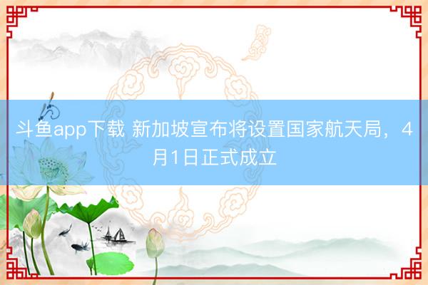 斗鱼app下载 新加坡宣布将设置国家航天局,4月1日正式成立
